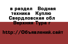  в раздел : Водная техника » Куплю . Свердловская обл.,Верхняя Тура г.